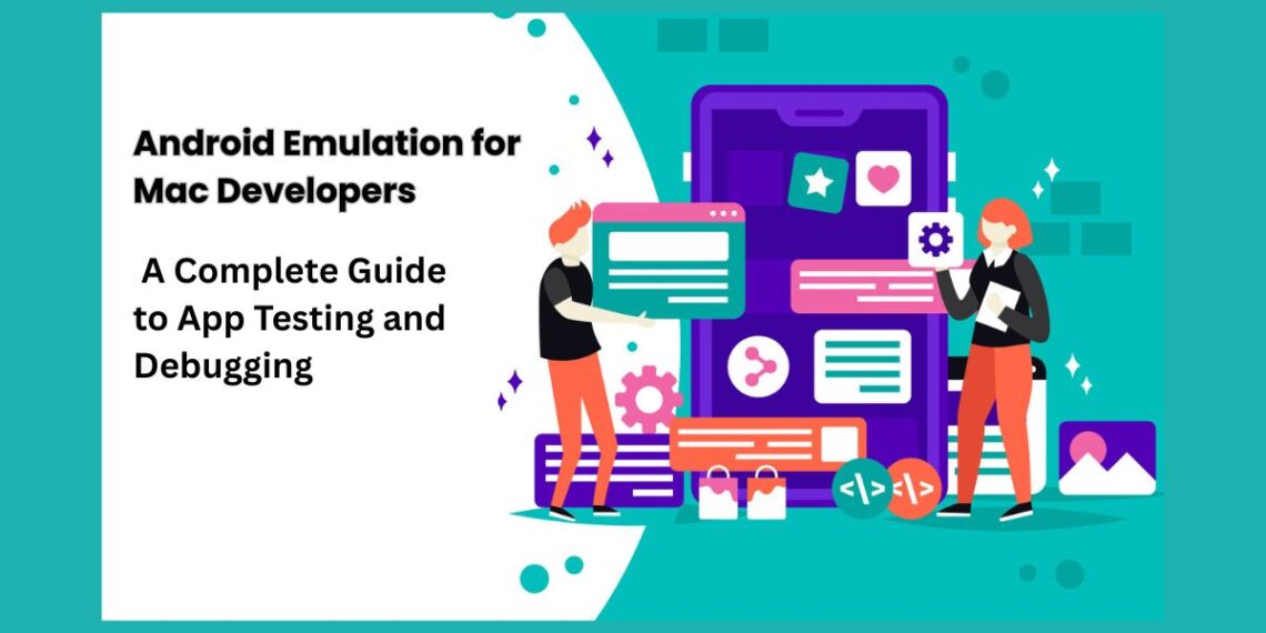 Android Emulation for Mac Developers: A Complete Guide to App Testing and Debugging
